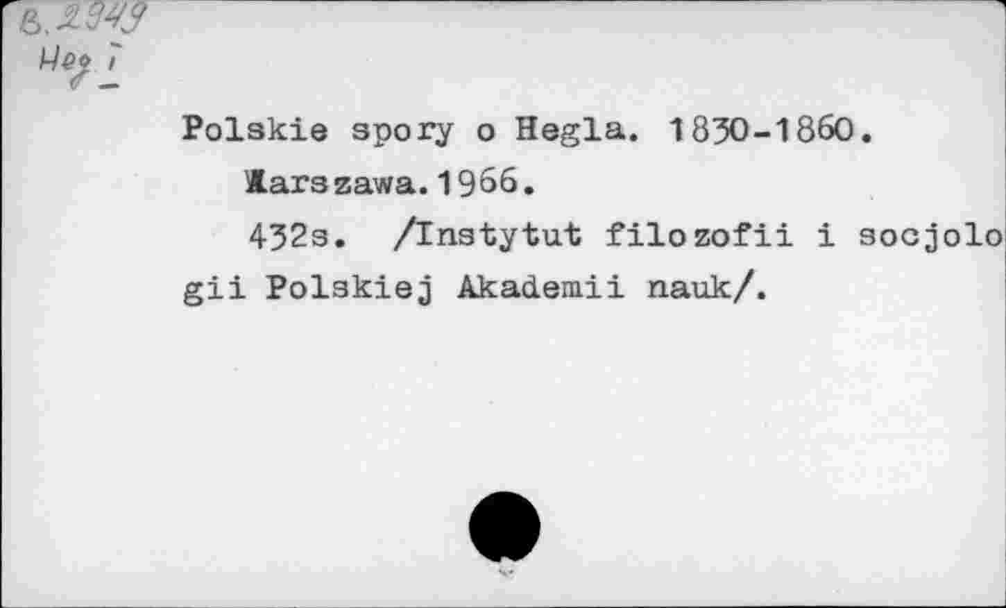 ﻿Polskie apory о Hegla. 1850-1860.
Kara zawa. 1966.
452a. /inatytut filozofii i aocjolo gii Polakiej Akademii nauk/.